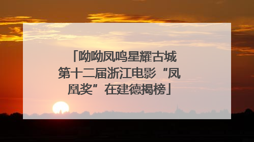 呦呦凤鸣星耀古城 第十二届浙江电影“凤凰奖”在建德揭榜