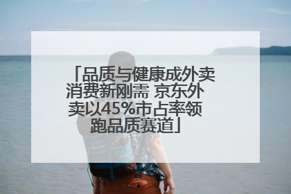 品质与健康成外卖消费新刚需 京东外卖以45%市占率领跑品质赛道