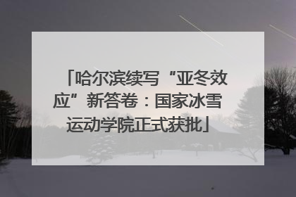 哈尔滨续写“亚冬效应”新答卷：国家冰雪运动学院正式获批