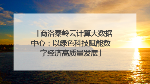 商洛秦岭云计算大数据中心：以绿色科技赋能数字经济高质量发展