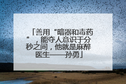 善用“暗器和毒药”，能夺人意识于分秒之间，他就是麻醉医生——孙勇