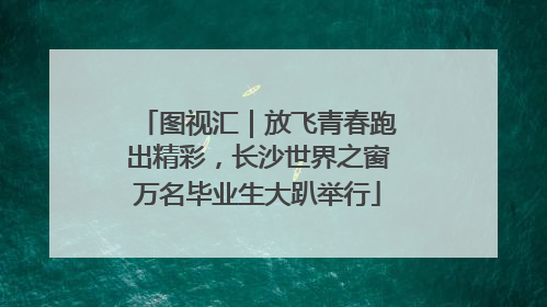 图视汇｜放飞青春跑出精彩，长沙世界之窗万名毕业生大趴举行