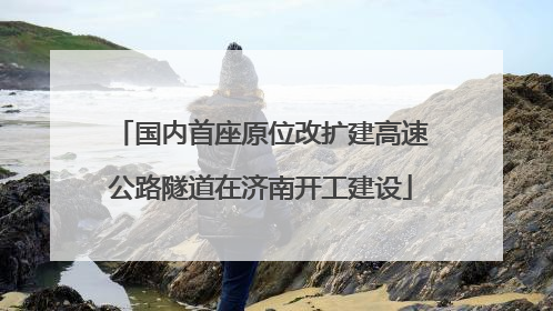 国内首座原位改扩建高速公路隧道在济南开工建设
