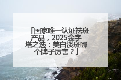 国家唯一认证祛斑产品，2025金字塔之选：美白淡斑哪个牌子厉害？