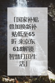 国家补贴叠加换新补贴低至65折 来京东618解锁智慧打印生活