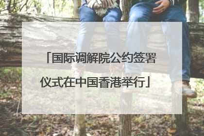 国际调解院公约签署仪式在中国香港举行