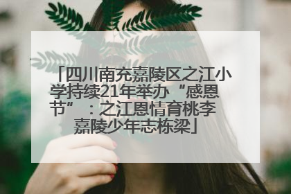 四川南充嘉陵区之江小学持续21年举办“感恩节”：之江恩情育桃李 嘉陵少年志栋梁