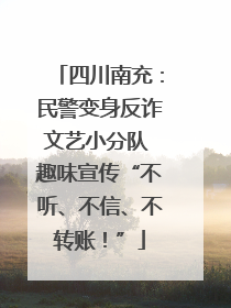 四川南充：民警变身反诈文艺小分队 趣味宣传“不听、不信、不转账！”