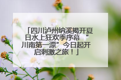 四川泸州纳溪揭开夏日水上狂欢季序幕 “川南第一漂”今日起开启刺激之旅！