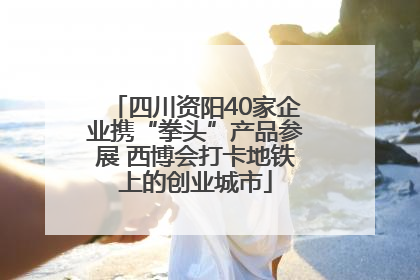 四川资阳40家企业携“拳头”产品参展 西博会打卡地铁上的创业城市