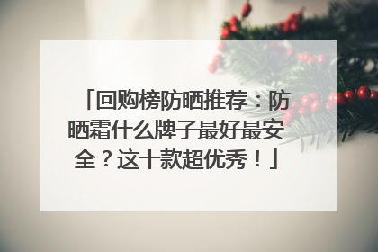 回购榜防晒推荐：防晒霜什么牌子最好最安全？这十款超优秀！