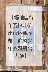 场地自行车赛拉开杭州市运会序幕，追风少年齐聚瓶窑古镇