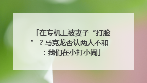 在专机上被妻子“打脸”？马克龙否认两人不和：我们在小打小闹