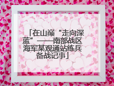 在山巅“走向深蓝”——南部战区海军某观通站练兵备战记事