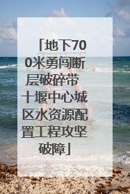 地下700米勇闯断层破碎带 十堰中心城区水资源配置工程攻坚破障