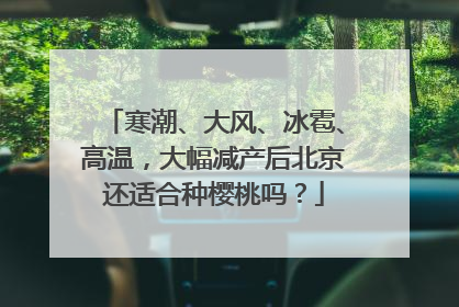 寒潮、大风、冰雹、高温，大幅减产后北京还适合种樱桃吗？