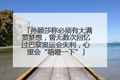 孙颖莎称必须有大满贯梦想，曾无数次回忆过巴黎奥运会失利，心里会“咯噔一下”