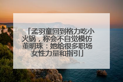 孟羽童回到格力吃小火锅，称会不自觉模仿董明珠：她给很多职场女性力量和指引