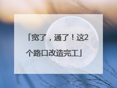 宽了，通了！这2个路口改造完工