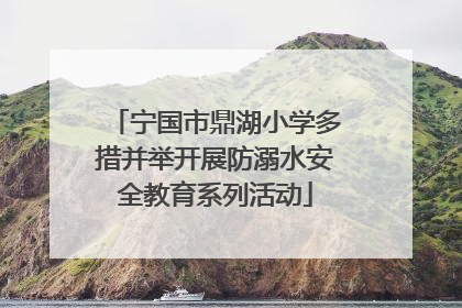 宁国市鼎湖小学多措并举开展防溺水安全教育系列活动