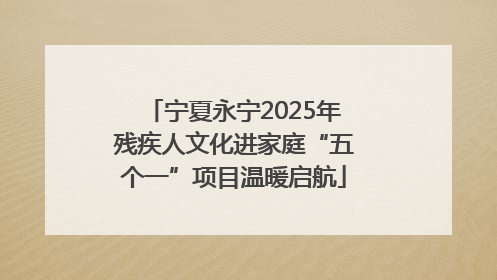 宁夏永宁2025年残疾人文化进家庭“五个一”项目温暖启航