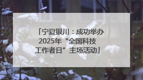宁夏银川：成功举办2025年“全国科技工作者日”主场活动