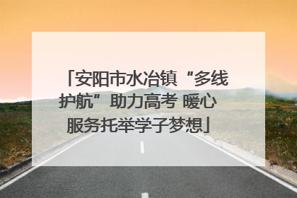 安阳市水冶镇“多线护航”助力高考 暖心服务托举学子梦想