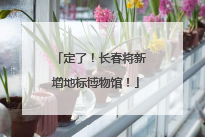 定了！长春将新增地标博物馆！