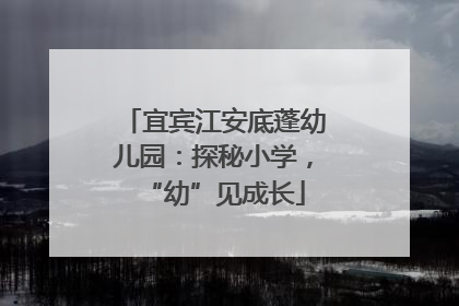 宜宾江安底蓬幼儿园：探秘小学，“幼”见成长