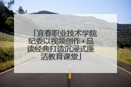 宜春职业技术学院纪委以视频创作+品读经典打造沉浸式廉洁教育课堂