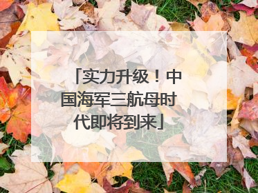 实力升级！中国海军三航母时代即将到来