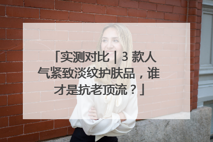 实测对比｜3 款人气紧致淡纹护肤品，谁才是抗老顶流？