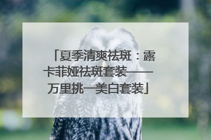 夏季清爽祛斑：露卡菲娅祛斑套装——万里挑一美白套装