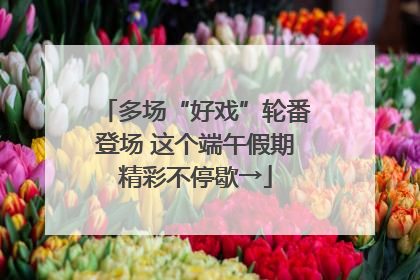 多场“好戏”轮番登场 这个端午假期精彩不停歇→