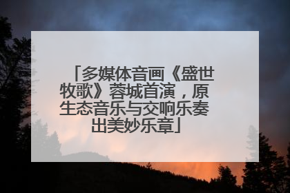 多媒体音画《盛世牧歌》蓉城首演，原生态音乐与交响乐奏出美妙乐章