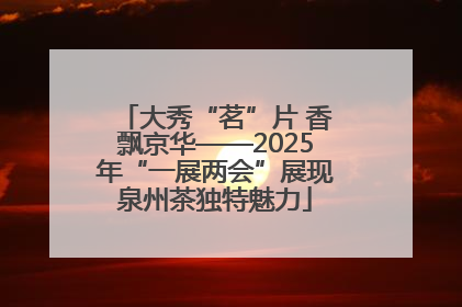 大秀“茗”片 香飘京华——2025年“一展两会”展现泉州茶独特魅力
