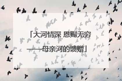 大河情深 恩赐无穷——母亲河的馈赠