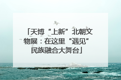天博“上新”北朝文物展：在这里“遇见”民族融合大舞台
