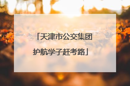 天津市公交集团护航学子赶考路
