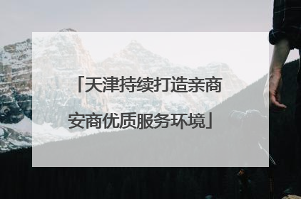 天津持续打造亲商安商优质服务环境