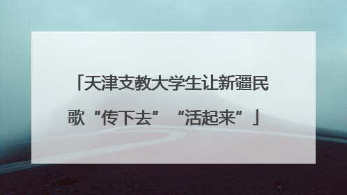 天津支教大学生让新疆民歌“传下去”“活起来”