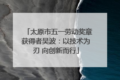 太原市五一劳动奖章获得者吴波：以技术为刃 向创新而行