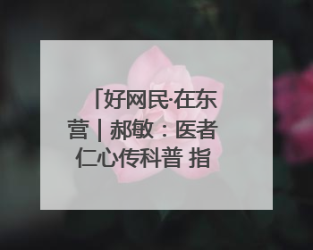好网民·在东营｜郝敏：医者仁心传科普 指尖聚力护健康