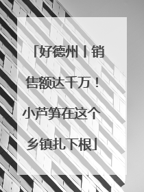好德州丨销售额达千万！小芦笋在这个乡镇扎下根
