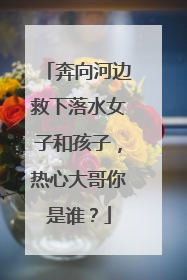 奔向河边救下落水女子和孩子，热心大哥你是谁？