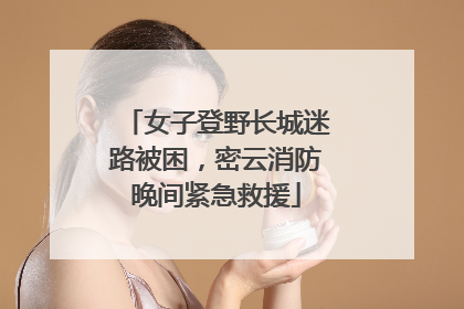 女子登野长城迷路被困，密云消防晚间紧急救援