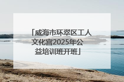 威海市环翠区工人文化宫2025年公益培训班开班