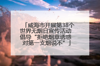 威海市开展第38个世界无烟日宣传活动 倡导“拒绝烟草诱惑 对第一支烟说不”