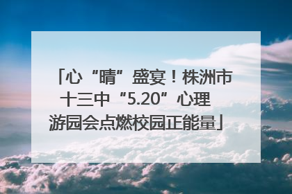 心“晴”盛宴！株洲市十三中“5.20”心理游园会点燃校园正能量