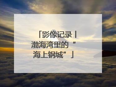 影像记录丨渤海湾里的“海上钢城”
